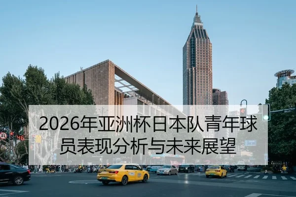 2026年亚洲杯日本队青年球员表现分析与未来展望