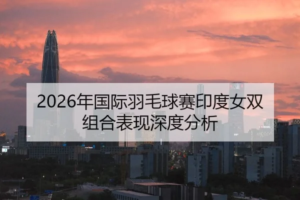 2026年国际羽毛球赛印度女双组合表现深度分析