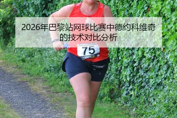 2026年巴黎站网球比赛中德约科维奇的技术对比分析