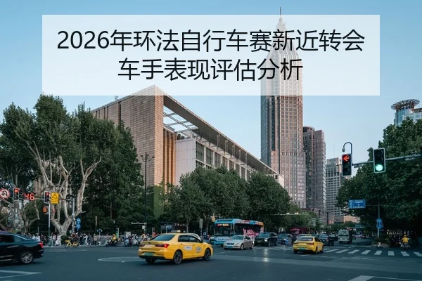 2026年环法自行车赛新近转会车手表现评估分析