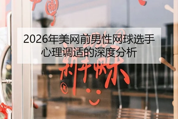 2026年美网前男性网球选手心理调适的深度分析