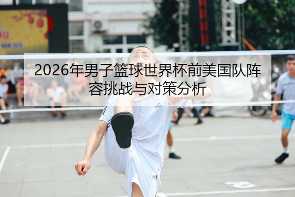 2026年男子篮球世界杯前美国队阵容挑战与对策分析