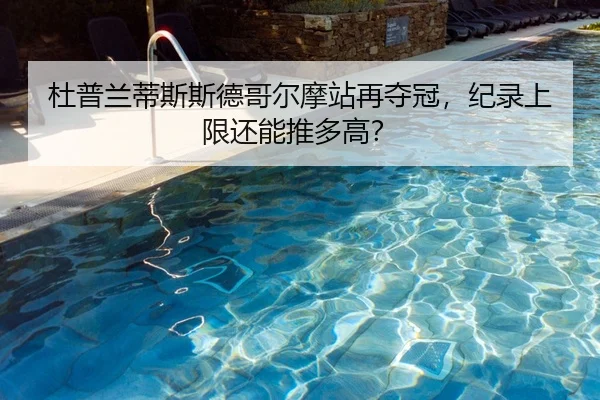 杜普兰蒂斯斯德哥尔摩站再夺冠，纪录上限还能推多高？