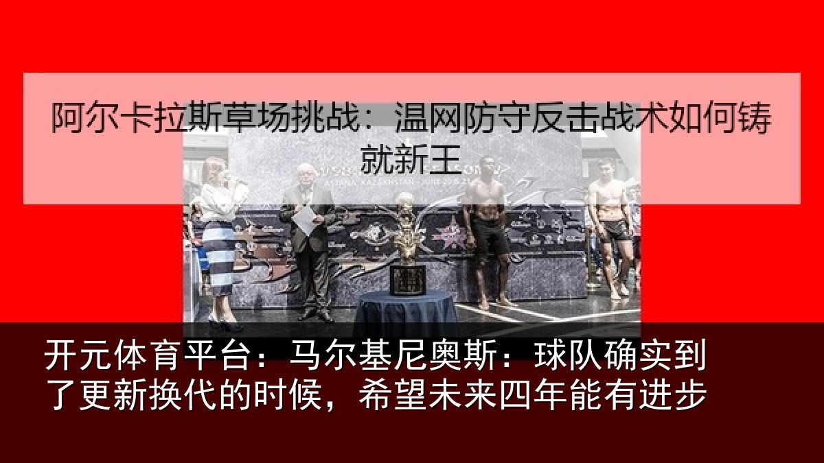 开元体育平台:马尔基尼奥斯:球队确实到了更新换代的时候,希望未来四年能有进步