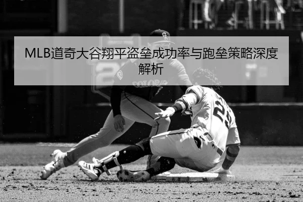 MLB道奇大谷翔平盗垒成功率与跑垒策略深度解析