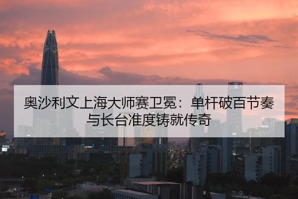 奥沙利文上海大师赛卫冕：单杆破百节奏与长台准度铸就传奇