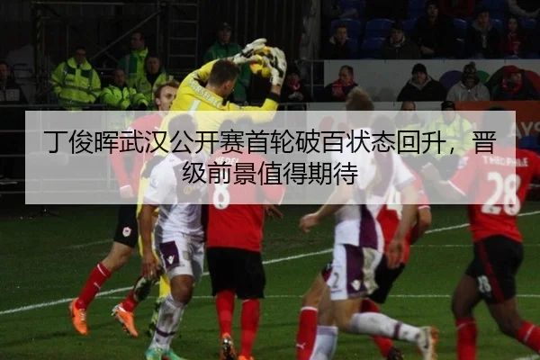 丁俊晖武汉公开赛首轮破百状态回升，晋级前景值得期待