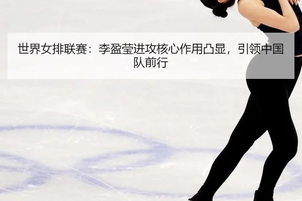 世界女排联赛：李盈莹进攻核心作用凸显，引领中国队前行