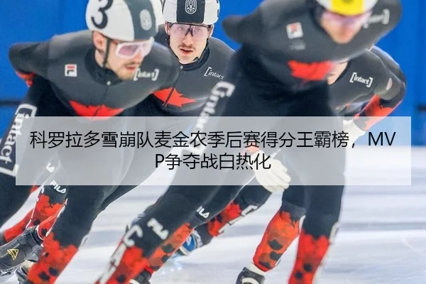 科罗拉多雪崩队麦金农季后赛得分王霸榜，MVP争夺战白热化