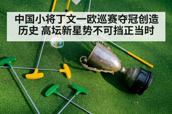 中国小将丁文一欧巡赛夺冠创造历史 高坛新星势不可挡正当时