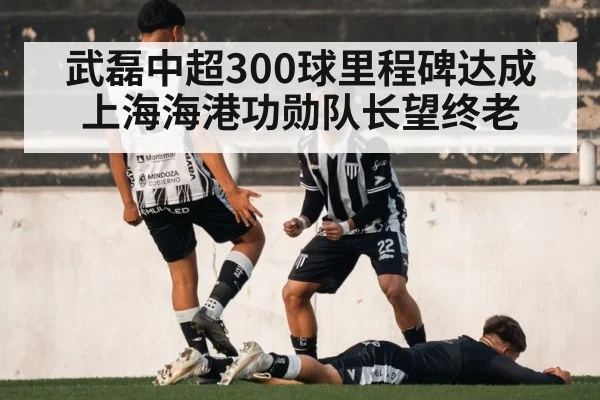 武磊中超300球里程碑达成 上海海港功勋队长望终老