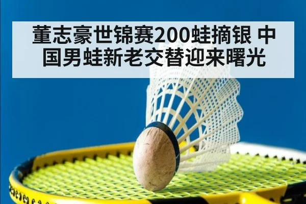 董志豪世锦赛200蛙摘银 中国男蛙新老交替迎来曙光